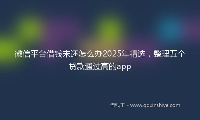 微信平台借钱未还怎么办2025年精选，整理五个贷款通过高的app
