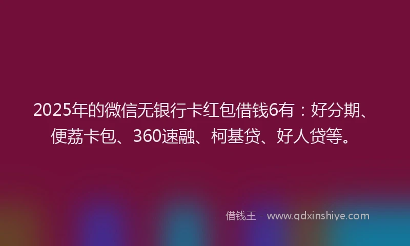 2025年的微信无银行卡红包借钱6有：好分期、便荔卡包、360速融、柯基贷、好人贷等。