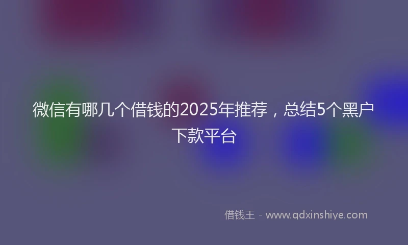 微信有哪几个借钱的2025年推荐，总结5个黑户下款平台