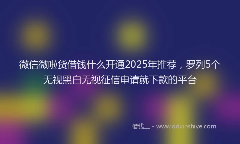 微信微啦货借钱什么开通2025年推荐，罗列5个无视黑白无视征信申请就下款的平台
