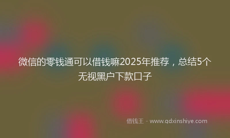 微信的零钱通可以借钱嘛2025年推荐，总结5个无视黑户下款口子