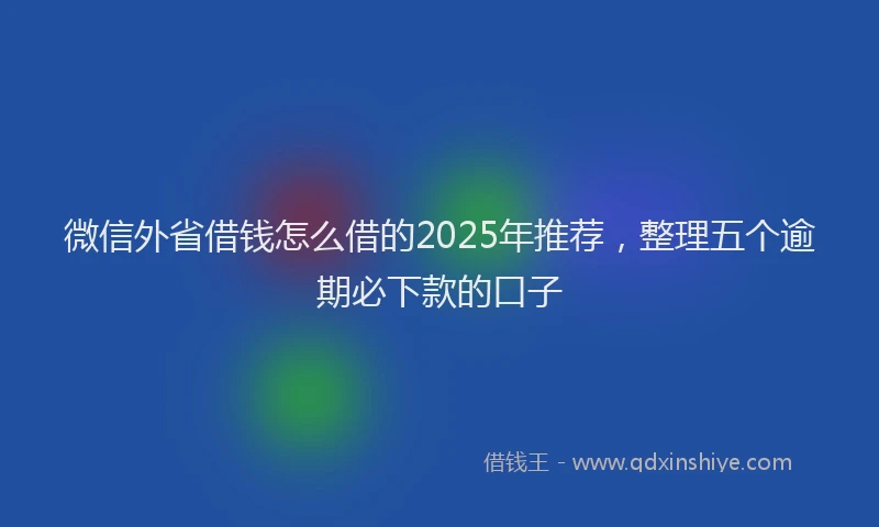 微信外省借钱怎么借的2025年推荐，整理五个逾期必下款的口子