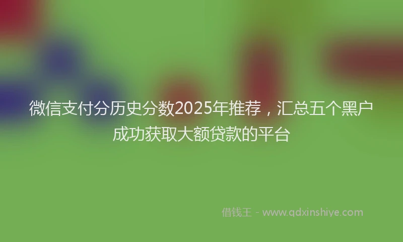 微信支付分历史分数2025年推荐，汇总五个黑户成功获取大额贷款的平台
