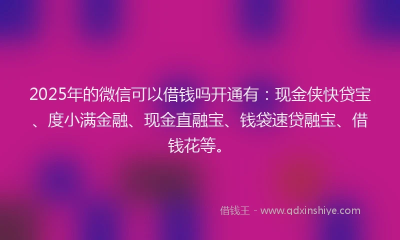 2025年的微信可以借钱吗开通有：现金侠快贷宝、度小满金融、现金直融宝、钱袋速贷融宝、借钱花等。