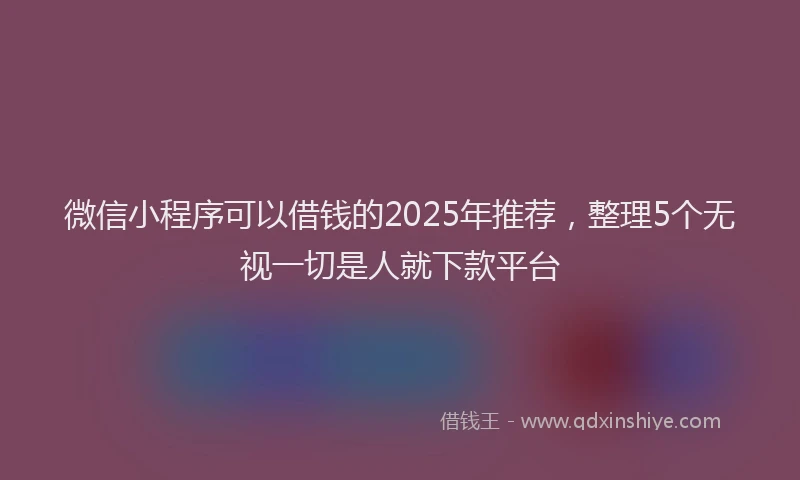 微信小程序可以借钱的2025年推荐，整理5个无视一切是人就下款平台