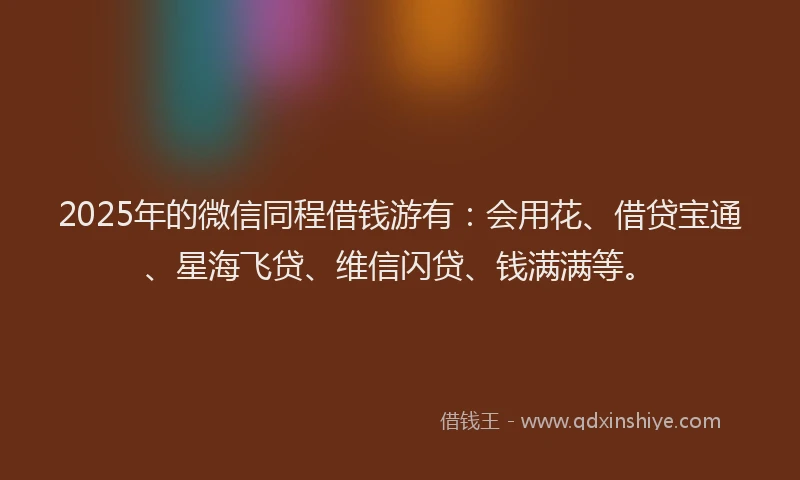 2025年的微信同程借钱游有：会用花、借贷宝通、星海飞贷、维信闪贷、钱满满等。
