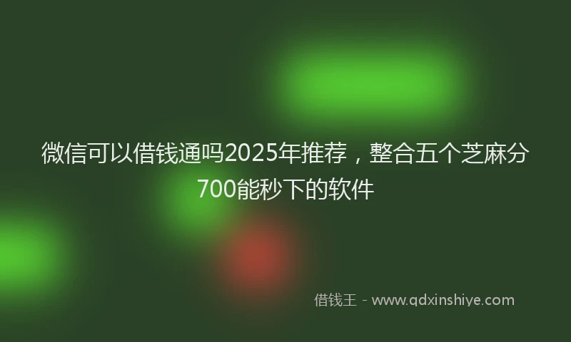 微信可以借钱通吗2025年推荐，整合五个芝麻分700能秒下的软件
