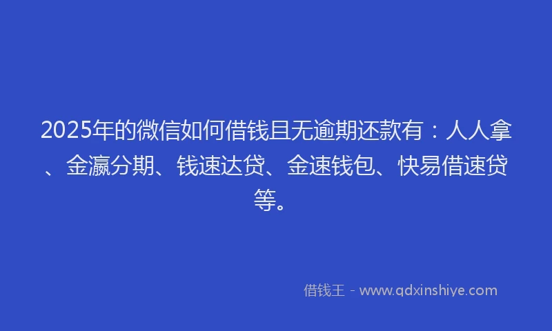 2025年的微信如何借钱且无逾期还款有：人人拿、金瀛分期、钱速达贷、金速钱包、快易借速贷等。