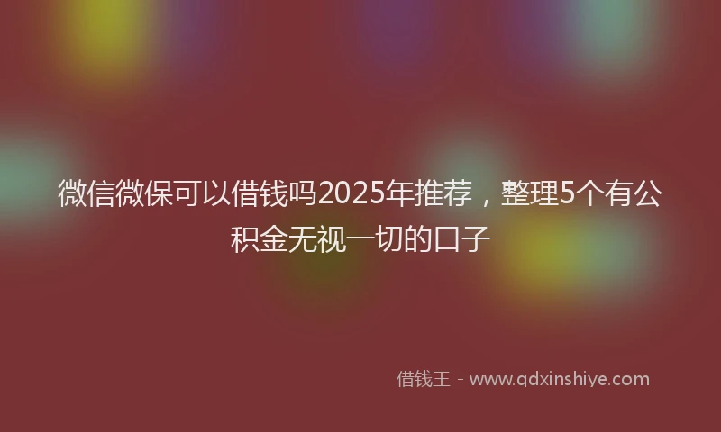 微信微保可以借钱吗2025年推荐，整理5个有公积金无视一切的口子