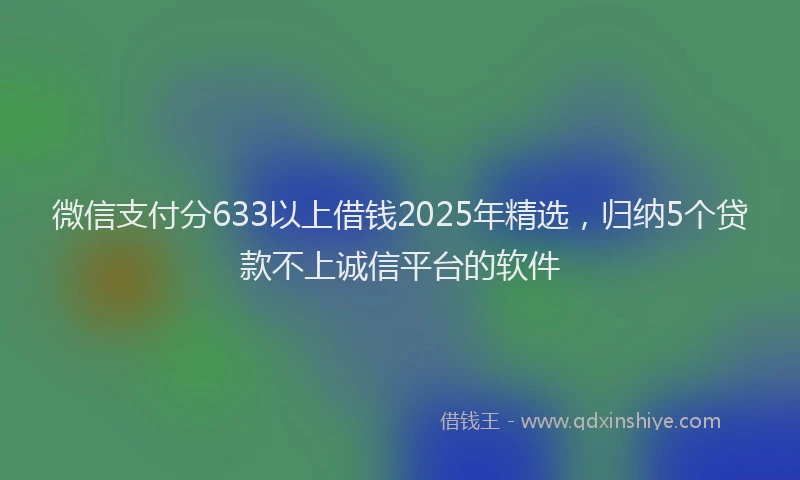 微信支付分633以上借钱2025年精选，归纳5个贷款不上诚信平台的软件