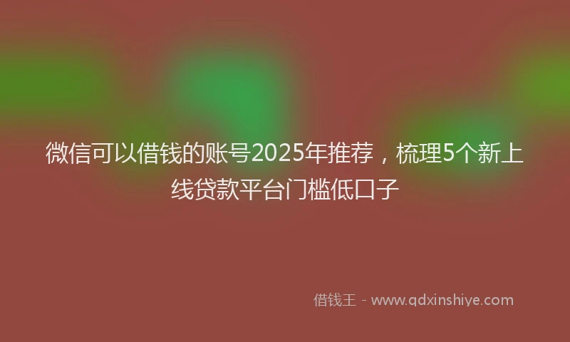 微信可以借钱的账号2025年推荐，梳理5个新上线贷款平台门槛低口子