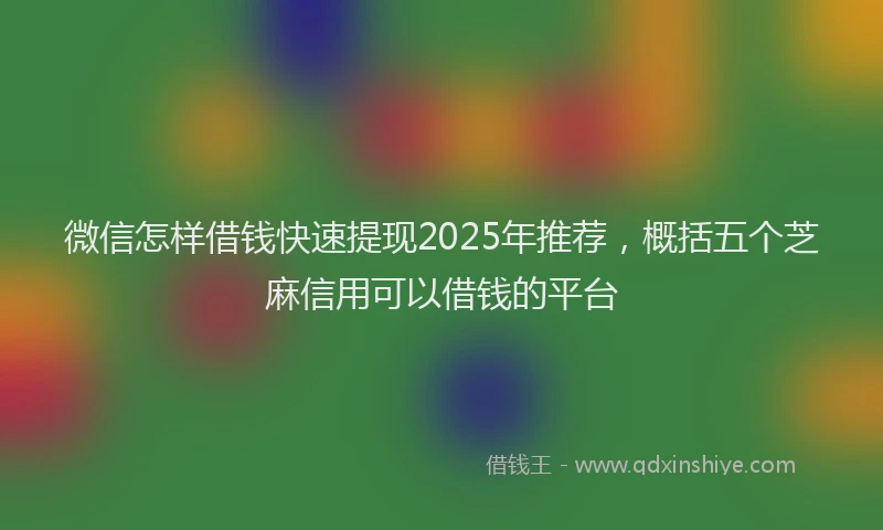 微信怎样借钱快速提现2025年推荐，概括五个芝麻信用可以借钱的平台