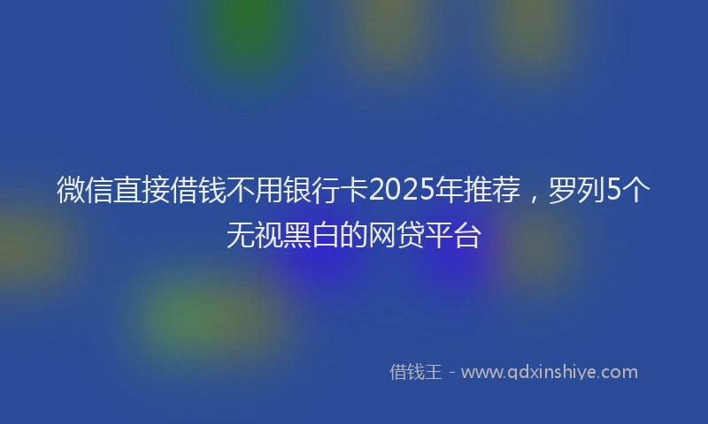 微信直接借钱不用银行卡2025年推荐，罗列5个无视黑白的网贷平台