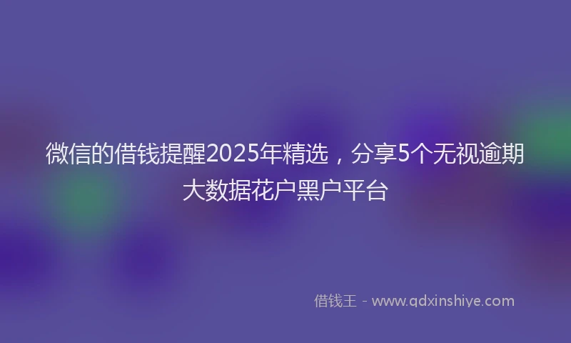 微信的借钱提醒2025年精选，分享5个无视逾期大数据花户黑户平台