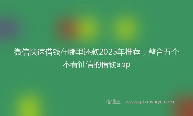 微信快速借钱在哪里还款2025年推荐，整合五个不看征信的借钱app