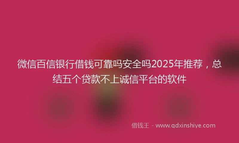 微信百信银行借钱可靠吗安全吗2025年推荐，总结五个贷款不上诚信平台的软件