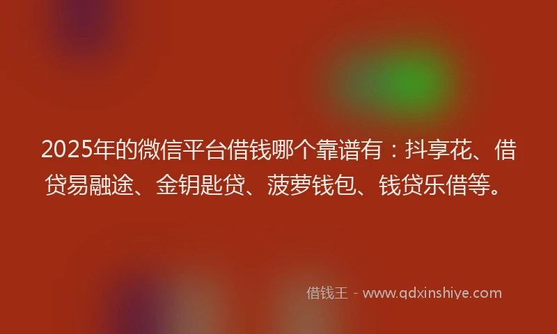 2025年的微信平台借钱哪个靠谱有：抖享花、借贷易融途、金钥匙贷、菠萝钱包、钱贷乐借等。