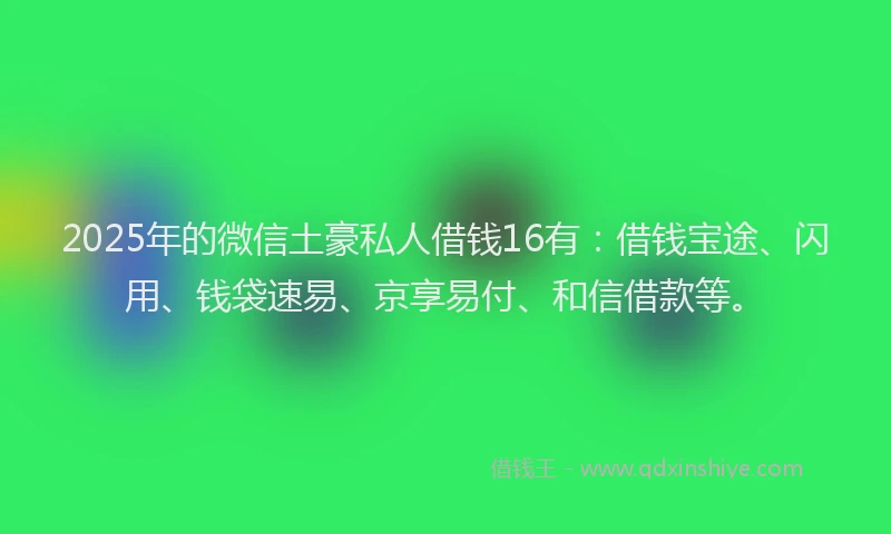 2025年的微信土豪私人借钱16有：借钱宝途、闪用、钱袋速易、京享易付、和信借款等。
