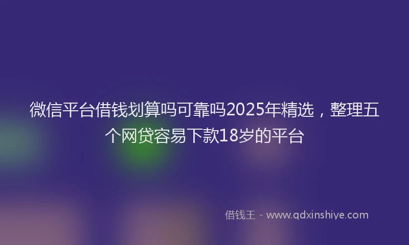 微信平台借钱划算吗可靠吗2025年精选，整理五个网贷容易下款18岁的平台