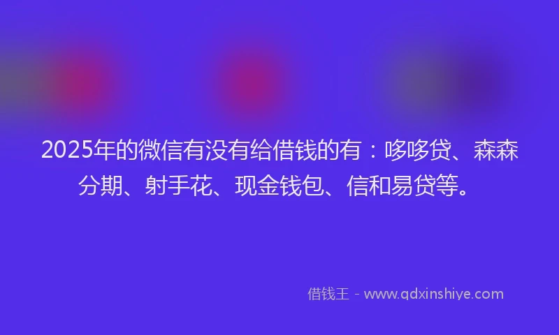 2025年的微信有没有给借钱的有：哆哆贷、森森分期、射手花、现金钱包、信和易贷等。