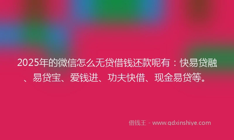 2025年的微信怎么无贷借钱还款呢有：快易贷融、易贷宝、爱钱进、功夫快借、现金易贷等。