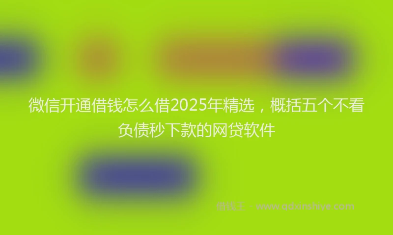 微信开通借钱怎么借2025年精选，概括五个不看负债秒下款的网贷软件