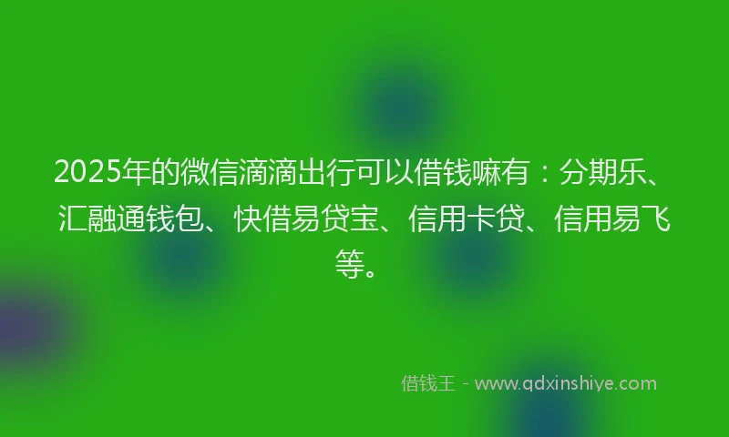 2025年的微信滴滴出行可以借钱嘛有：分期乐、汇融通钱包、快借易贷宝、信用卡贷、信用易飞等。