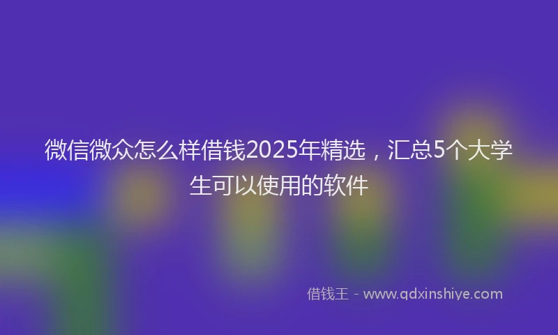 微信微众怎么样借钱2025年精选，汇总5个大学生可以使用的软件