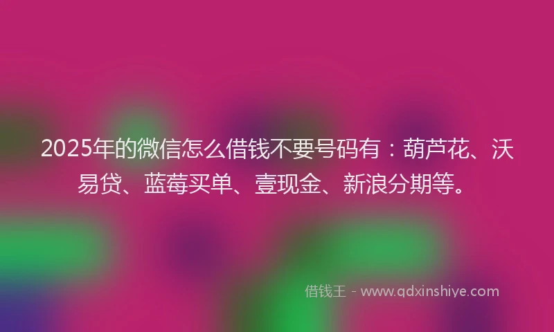 2025年的微信怎么借钱不要号码有：葫芦花、沃易贷、蓝莓买单、壹现金、新浪分期等。