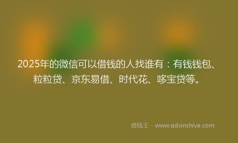 2025年的微信可以借钱的人找谁有：有钱钱包、粒粒贷、京东易借、时代花、哆宝贷等。