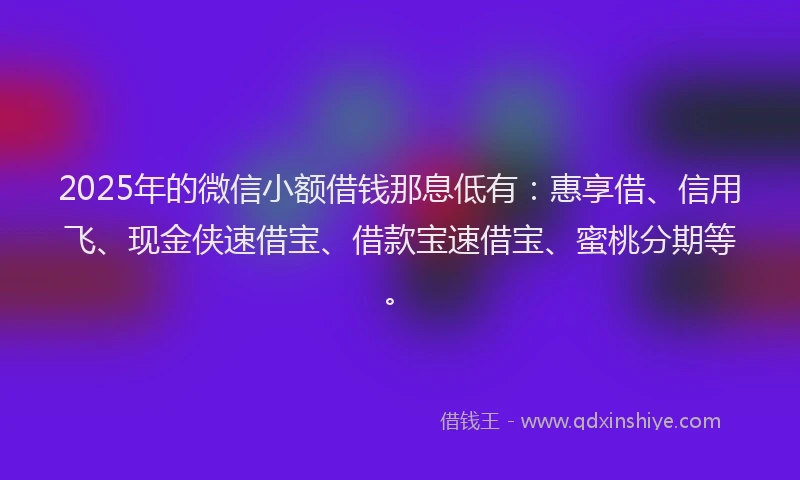 2025年的微信小额借钱那息低有：惠享借、信用飞、现金侠速借宝、借款宝速借宝、蜜桃分期等。