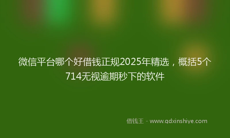 微信平台哪个好借钱正规2025年精选，概括5个714无视逾期秒下的软件