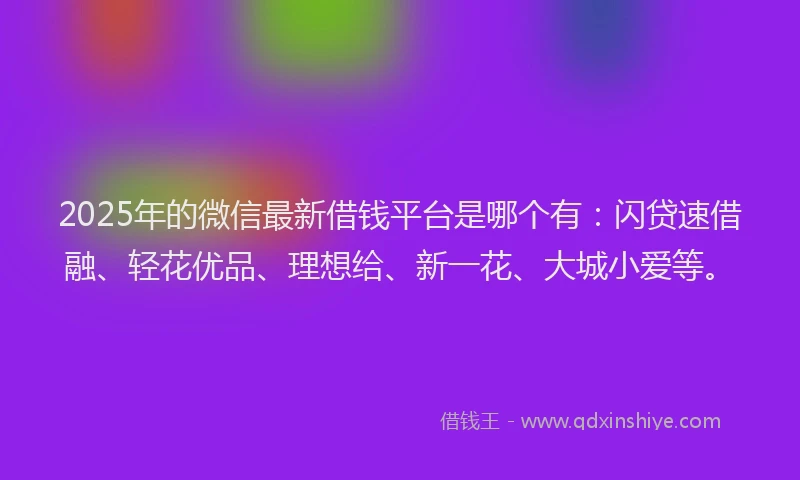 2025年的微信最新借钱平台是哪个有：闪贷速借融、轻花优品、理想给、新一花、大城小爱等。