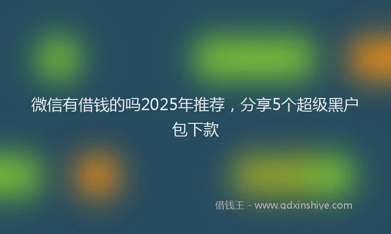 微信有借钱的吗2025年推荐，分享5个超级黑户包下款