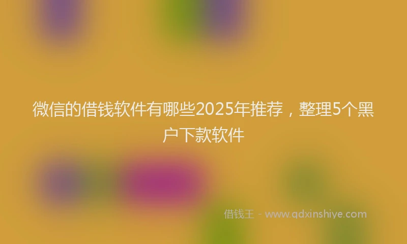 微信的借钱软件有哪些2025年推荐，整理5个黑户下款软件