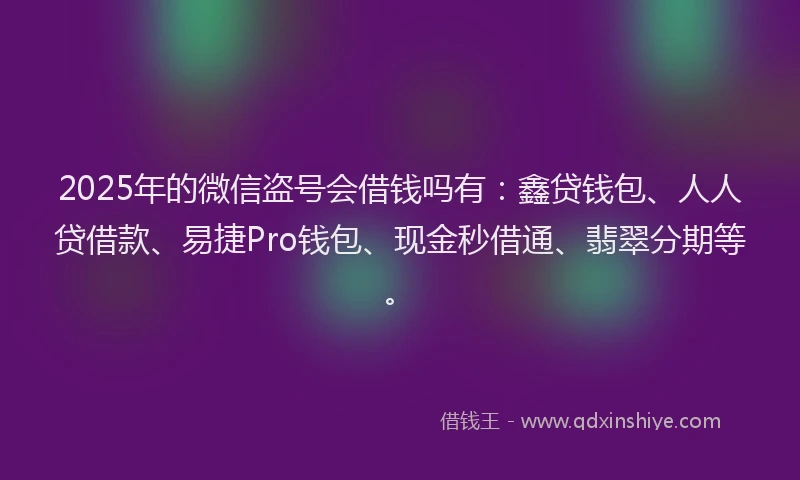2025年的微信盗号会借钱吗有：鑫贷钱包、人人贷借款、易捷Pro钱包、现金秒借通、翡翠分期等。