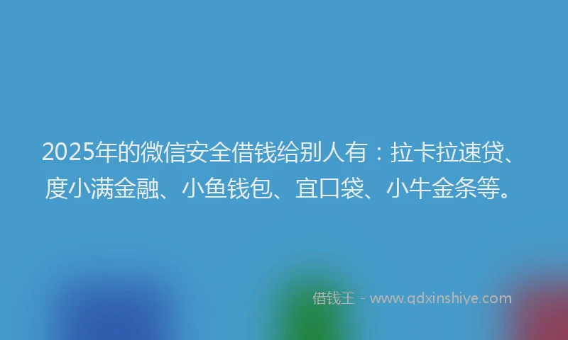 2025年的微信安全借钱给别人有：拉卡拉速贷、度小满金融、小鱼钱包、宜口袋、小牛金条等。