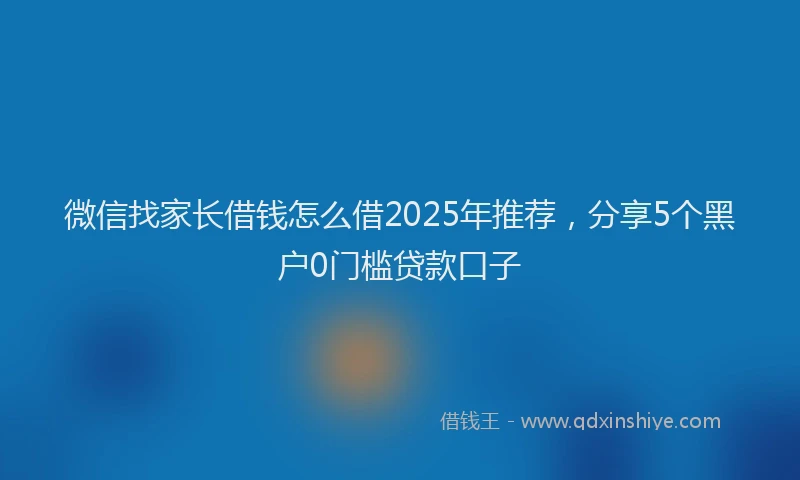 微信找家长借钱怎么借2025年推荐，分享5个黑户0门槛贷款口子