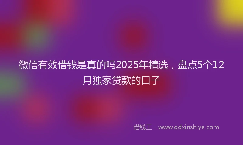 微信有效借钱是真的吗2025年精选，盘点5个12月独家贷款的口子