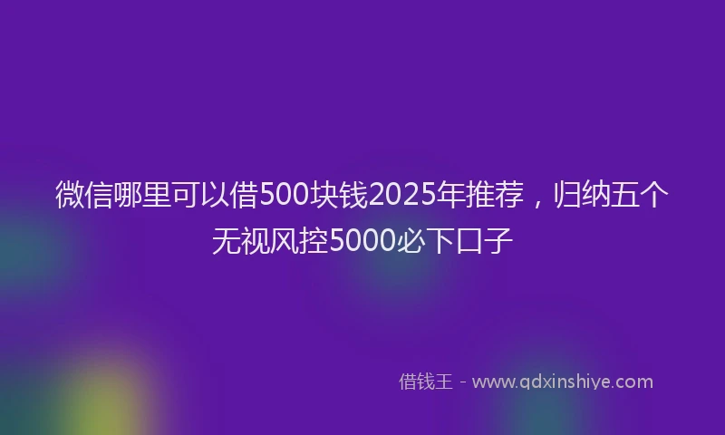 微信哪里可以借500块钱2025年推荐，归纳五个无视风控5000必下口子