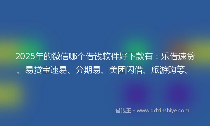 2025年的微信哪个借钱软件好下款有：乐借速贷、易贷宝速易、分期易、美团闪借、旅游购等。