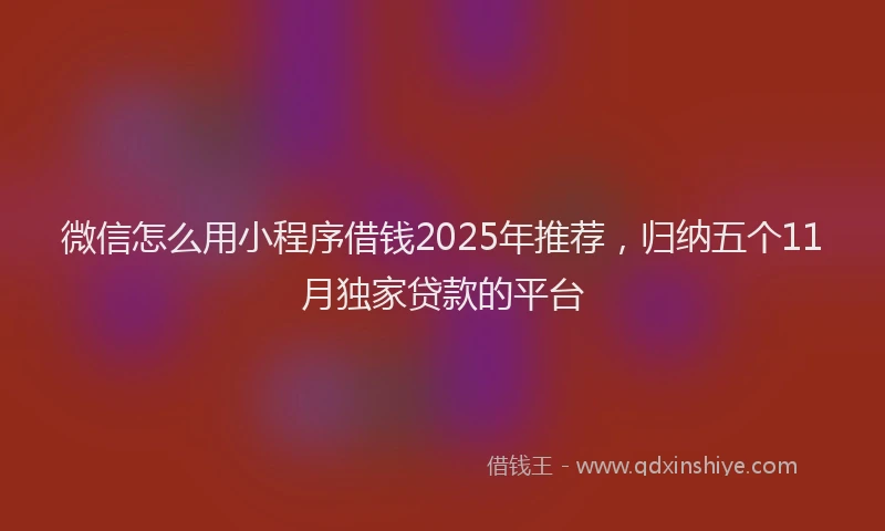 微信怎么用小程序借钱2025年推荐，归纳五个11月独家贷款的平台