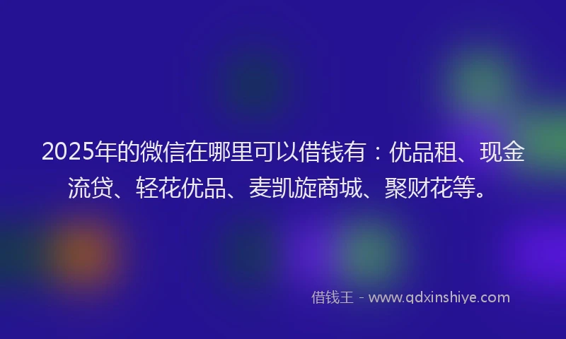 2025年的微信在哪里可以借钱有：优品租、现金流贷、轻花优品、麦凯旋商城、聚财花等。