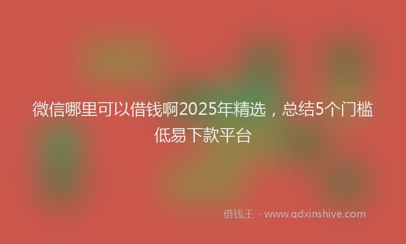 微信哪里可以借钱啊2025年精选，总结5个门槛低易下款平台