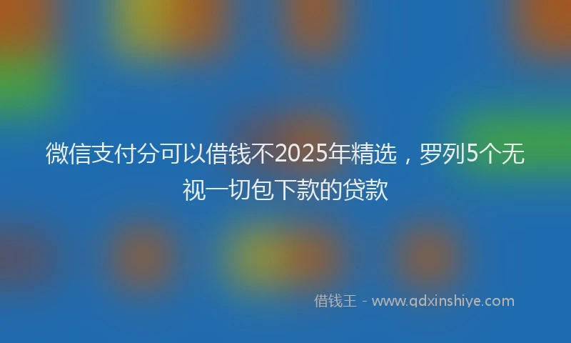 微信支付分可以借钱不2025年精选，罗列5个无视一切包下款的贷款