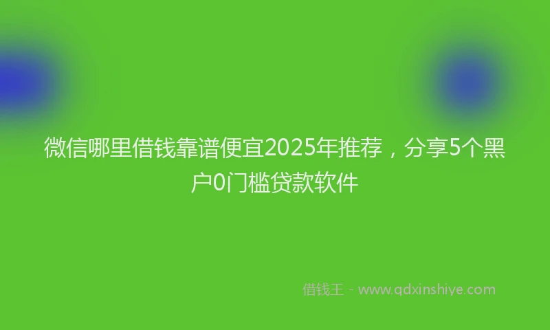 微信哪里借钱靠谱便宜2025年推荐，分享5个黑户0门槛贷款软件
