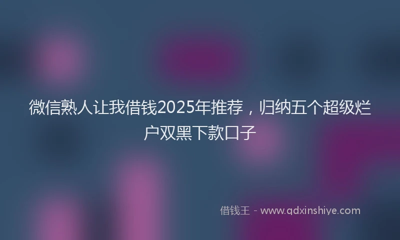 微信熟人让我借钱2025年推荐，归纳五个超级烂户双黑下款口子