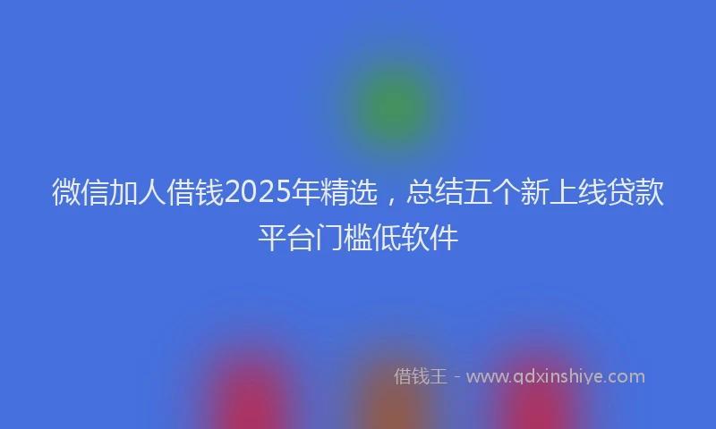 微信加人借钱2025年精选，总结五个新上线贷款平台门槛低软件