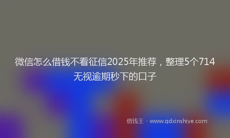 微信怎么借钱不看征信2025年推荐，整理5个714无视逾期秒下的口子