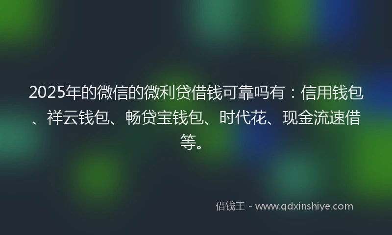 2025年的微信的微利贷借钱可靠吗有：信用钱包、祥云钱包、畅贷宝钱包、时代花、现金流速借等。